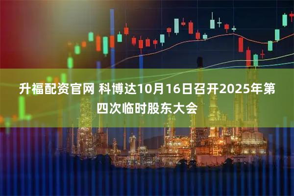 升福配资官网 科博达10月16日召开2025年第四次临时股东大会