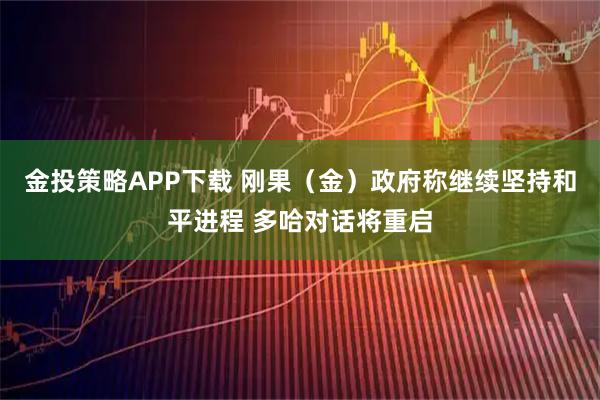 金投策略APP下载 刚果（金）政府称继续坚持和平进程 多哈对话将重启