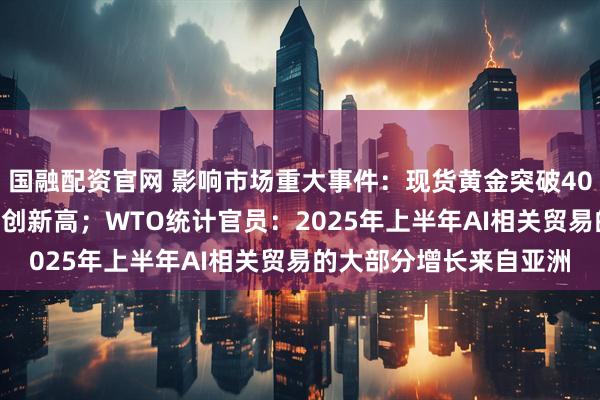 国融配资官网 影响市场重大事件：现货黄金突破4000美元/盎司大关，续创新高；WTO统计官员：2025年上半年AI相关贸易的大部分增长来自亚洲