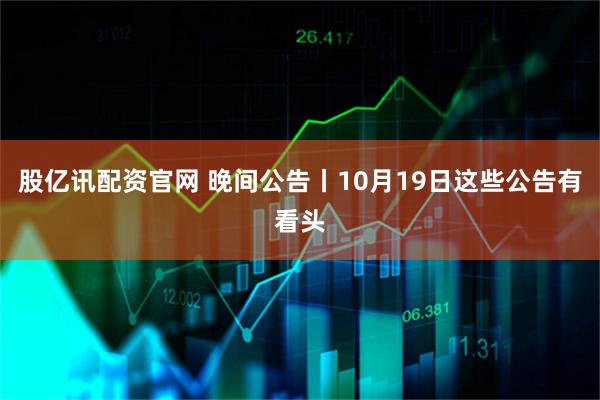股亿讯配资官网 晚间公告丨10月19日这些公告有看头