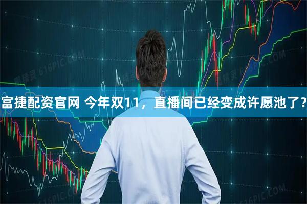 富捷配资官网 今年双11，直播间已经变成许愿池了？