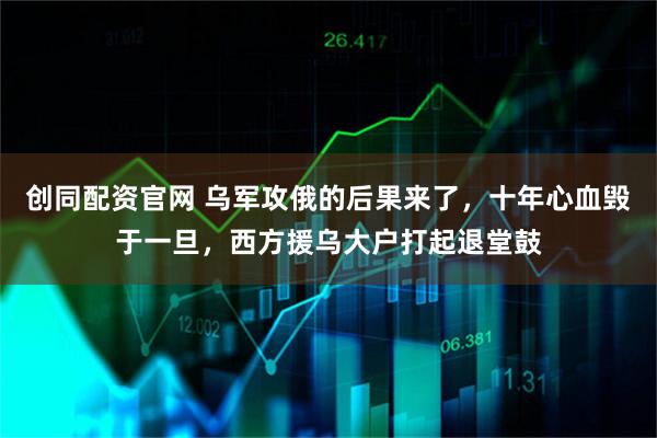 创同配资官网 乌军攻俄的后果来了，十年心血毁于一旦，西方援乌大户打起退堂鼓