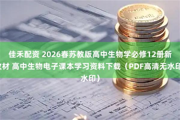 佳禾配资 2026春苏教版高中生物学必修12册新教材 高中生物电子课本学习资料下载（PDF高清无水印）