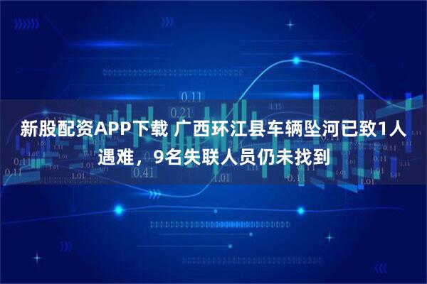 新股配资APP下载 广西环江县车辆坠河已致1人遇难，9名失联人员仍未找到