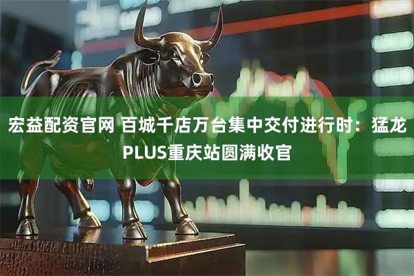 宏益配资官网 百城千店万台集中交付进行时：猛龙PLUS重庆站圆满收官