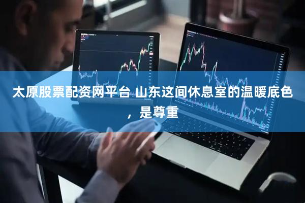 太原股票配资网平台 山东这间休息室的温暖底色，是尊重