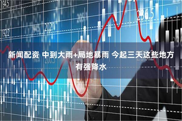 新闻配资 中到大雨+局地暴雨 今起三天这些地方有强降水